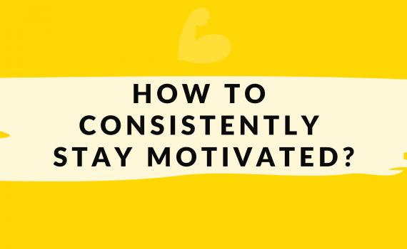 HOW TO CONSISTENTLY STAY MOTIVATED?